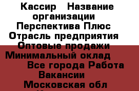 Кассир › Название организации ­ Перспектива Плюс › Отрасль предприятия ­ Оптовые продажи › Минимальный оклад ­ 40 000 - Все города Работа » Вакансии   . Московская обл.,Климовск г.